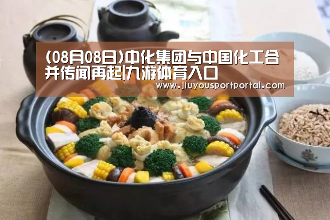 (08月08日)中化集团与中国化工合并传闻再起|九游体育入口(图2) 九游体育入口