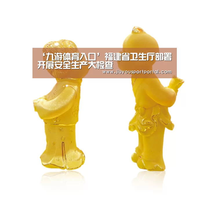‘九游体育入口’福建省卫生厅部署开展安全生产大检查(图2) 九游体育官网